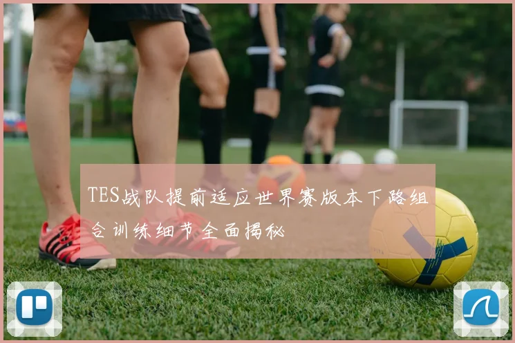 TES战队提前适应世界赛版本下路组合训练细节全面揭秘