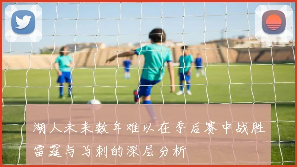 湖人未来数年难以在季后赛中战胜雷霆与马刺的深层分析