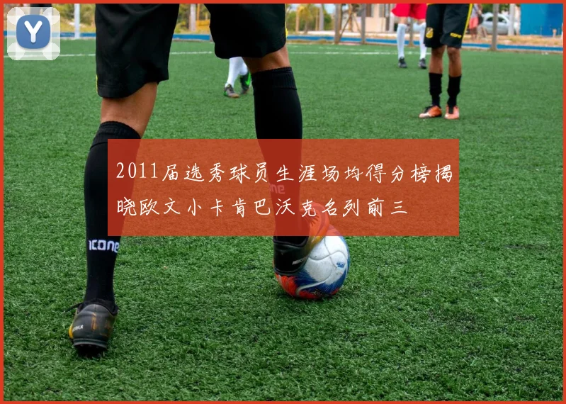 2011届选秀球员生涯场均得分榜揭晓欧文小卡肯巴沃克名列前三