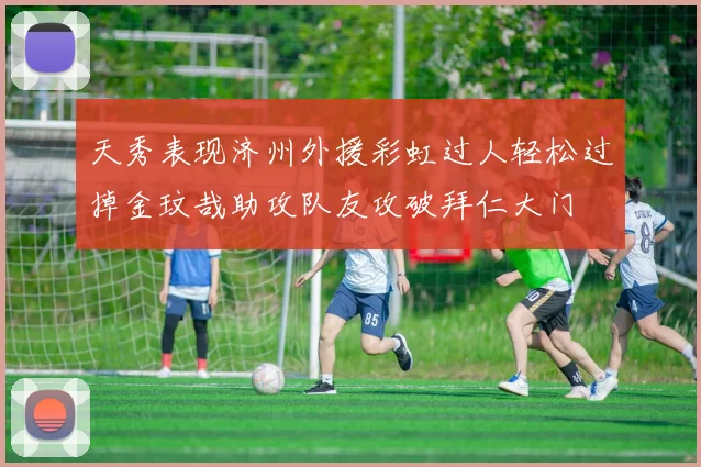 天秀表现济州外援彩虹过人轻松过掉金玟哉助攻队友攻破拜仁大门