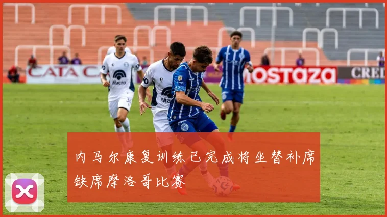 内马尔康复训练已完成将坐替补席缺席摩洛哥比赛