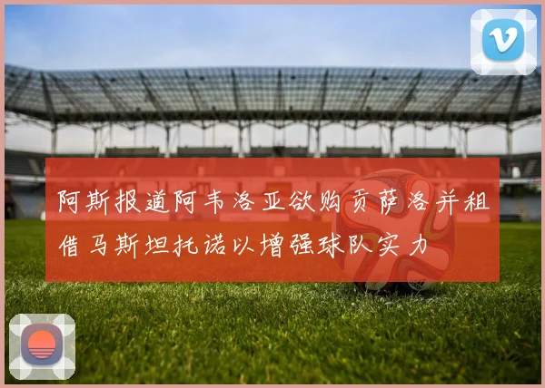 阿斯报道阿韦洛亚欲购贡萨洛并租借马斯坦托诺以增强球队实力