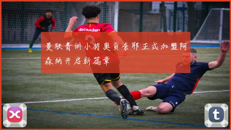 曼联青训小将奥贡奈耶正式加盟阿森纳开启新篇章