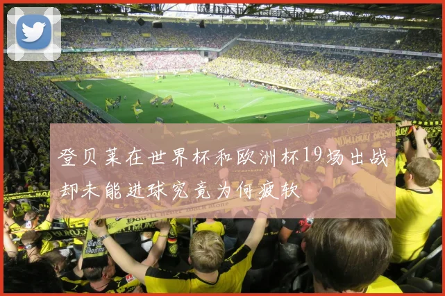 登贝莱在世界杯和欧洲杯19场出战却未能进球究竟为何疲软