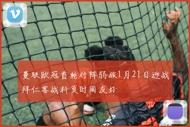 曼联欧冠首轮对阵弱旅1月21日迎战拜仁客战科莫时间友好
